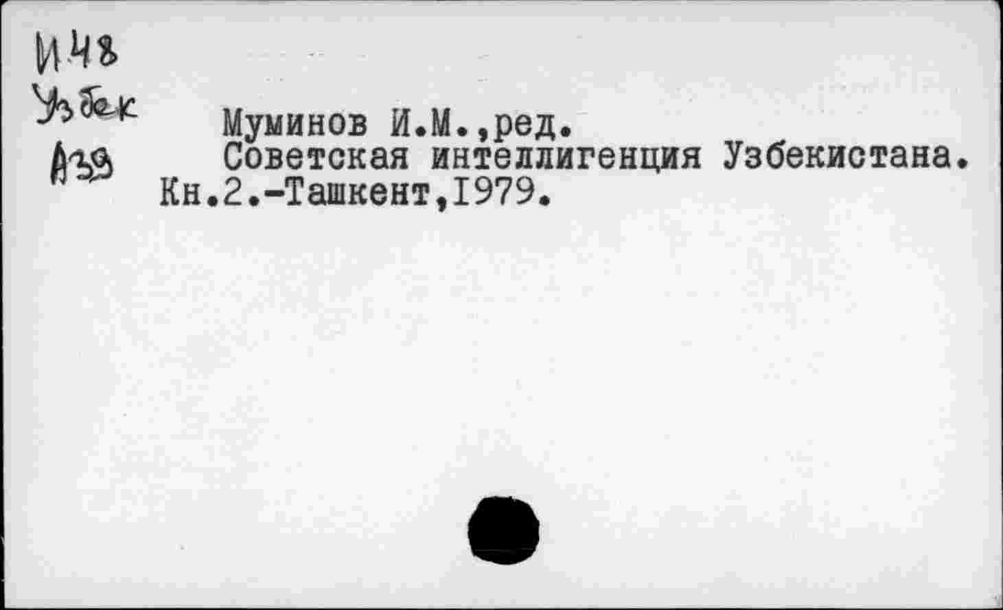 ﻿
Муминов И.М.,ред.
Советская интеллигенция Узбекистана.
Кн.2.-Ташкент,1979.